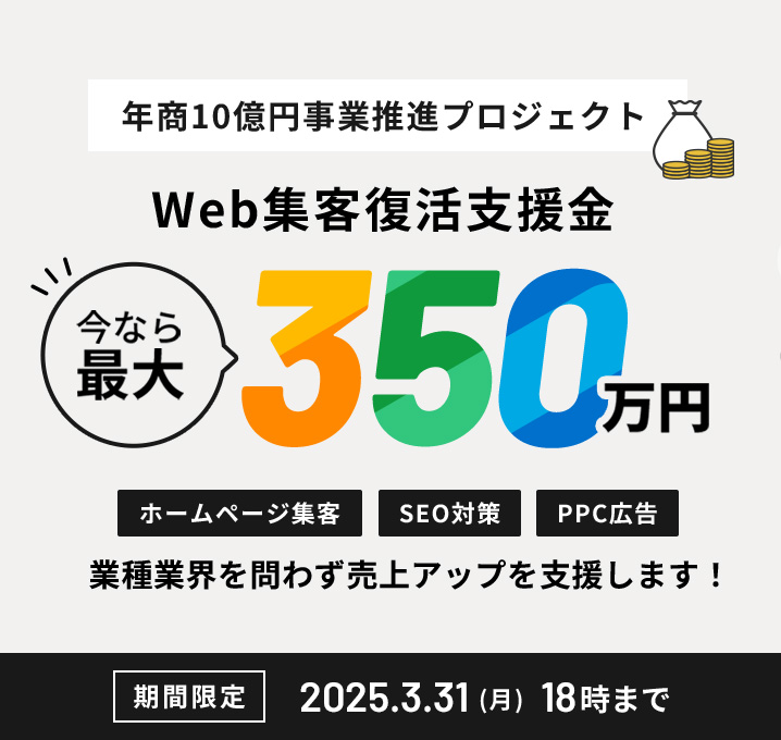 年商10億円事業推進プロジェクト Web集客復活支援金 今なら最大350万円 ホームページ制作・SEO対策・PPC広告 業種業界問わず売上アップを支援します！